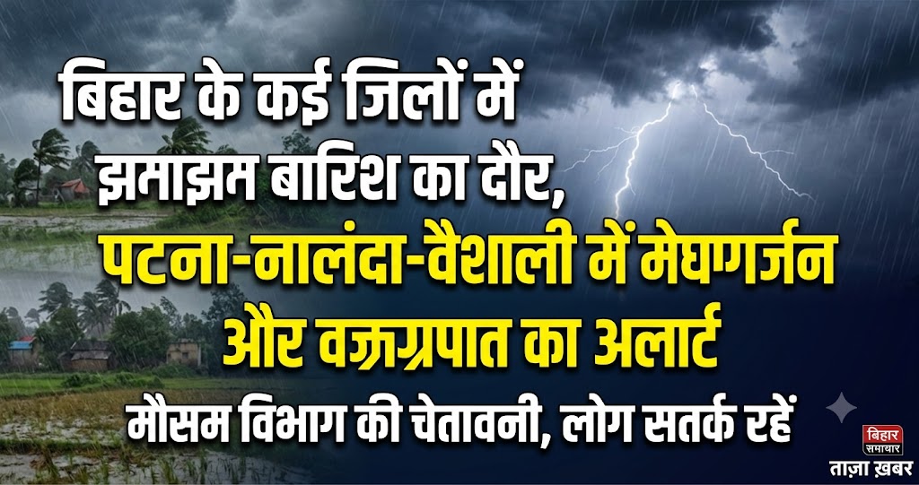बिहार के कई जिलों में झमाझम बारिश का दौर, पटना-नालंदा-वैशाली में मेघगर्जन और वज्रपात का अलर्ट