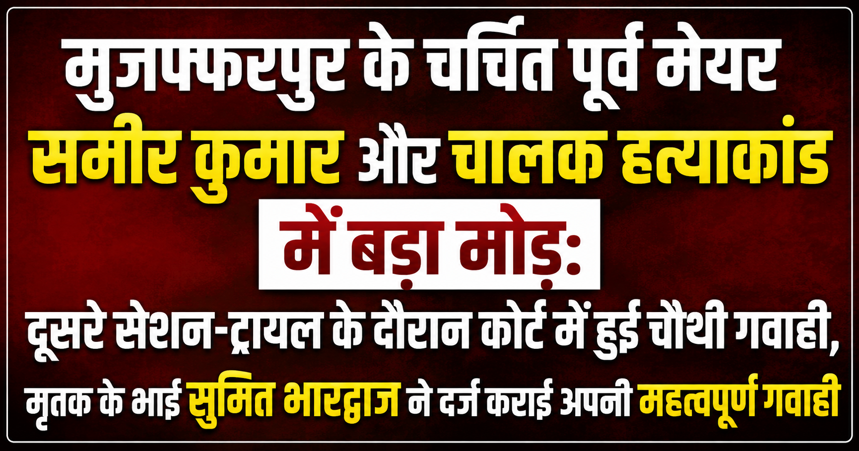 मुजफ्फरपुर के चर्चित पूर्व मेयर समीर कुमार और चालक हत्याकांड में बड़ा मोड़: दूसरे सेशन-ट्रायल के दौरान कोर्ट में हुई चौथी गवाही, मृतक के भाई सुमित भारद्वाज ने दर्ज कराई अपनी महत्वपूर्ण गवाही
