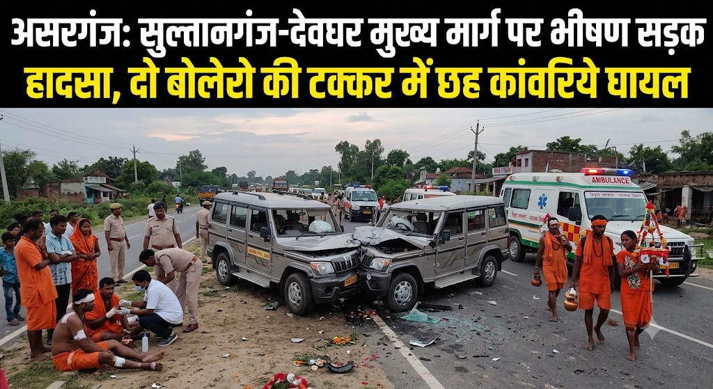 असरगंज में सुल्तानगंज-देवघर मुख्य मार्ग पर भीषण सड़क हादसा, दो बोलेरो की टक्कर में छह कांवरिये घायल
