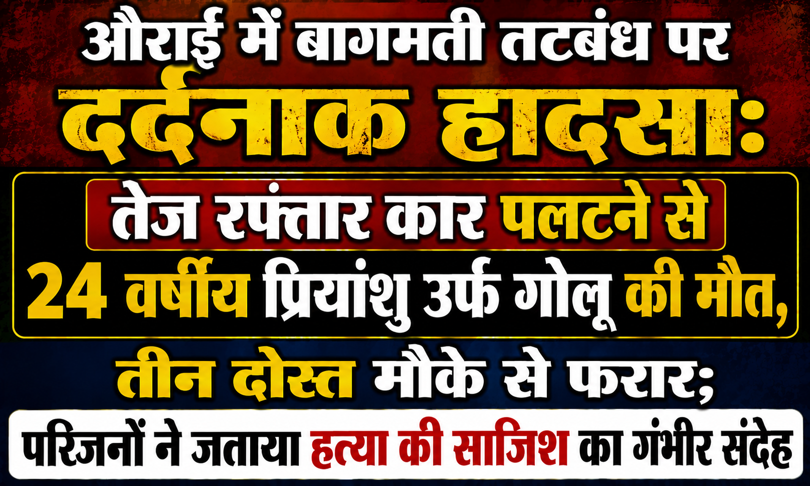 औराई में बागमती तटबंध पर दर्दनाक हादसा: तेज रफ्तार कार पलटने से 24 वर्षीय प्रियांशु उर्फ गोलू की मौत, तीन दोस्त मौके से फरार; परिजनों ने जताया हत्या की साजिश का गंभीर संदेह