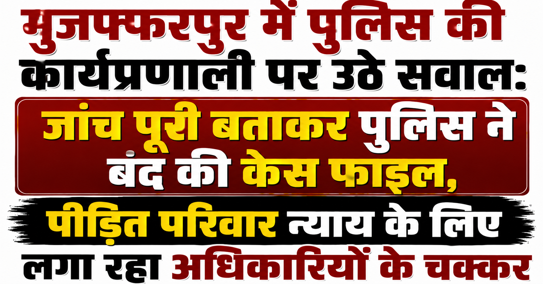 मुजफ्फरपुर में पुलिस की कार्यप्रणाली पर उठे सवाल: जांच पूरी बताकर पुलिस ने बंद की केस फाइल, पीड़ित परिवार न्याय के लिए लगा रहा अधिकारियों के चक्कर