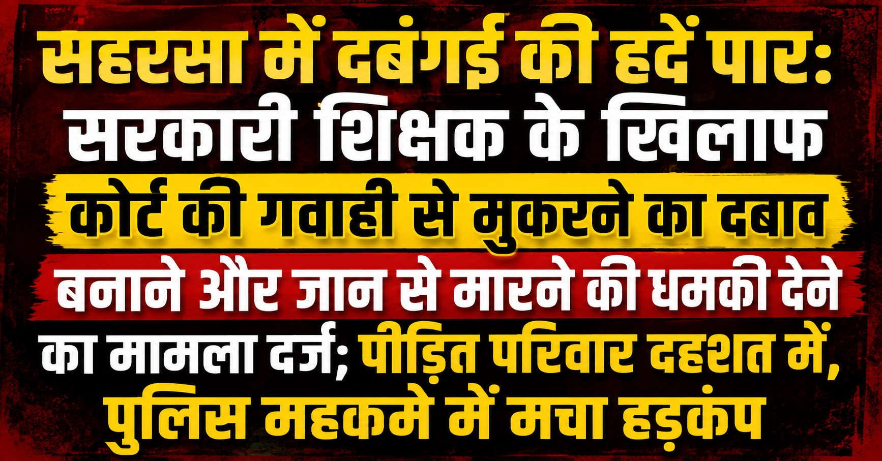 सहरसा में दबंगई की हदें पार: सरकारी शिक्षक के खिलाफ कोर्ट की गवाही से मुकरने का दबाव बनाने और जान से मारने की धमकी देने का मामला दर्ज; पीड़ित परिवार दहशत में, पुलिस महकमे में मचा हड़कंप