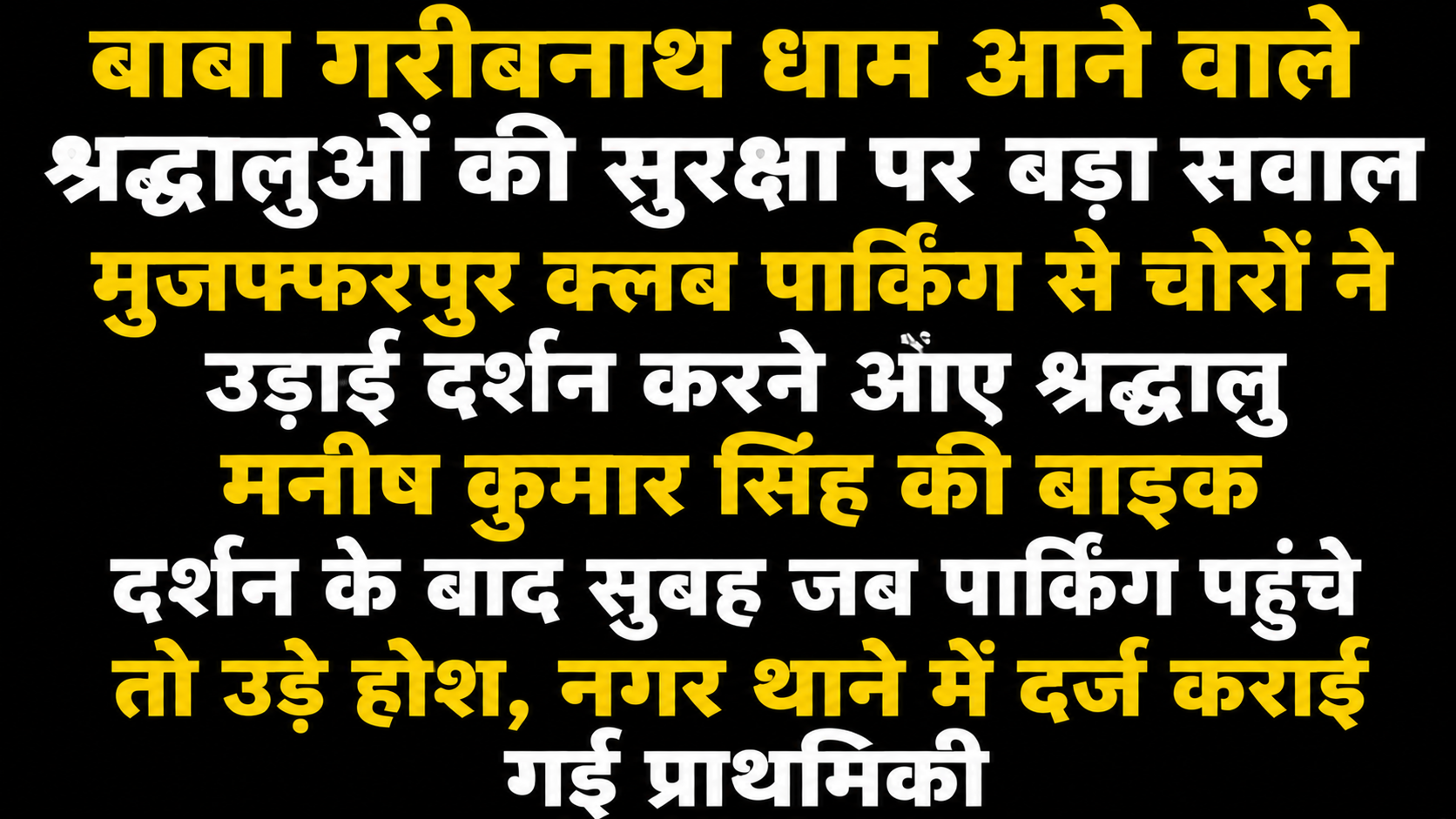बाबा गरीबनाथ धाम आने वाले श्रद्धालुओं की सुरक्षा पर बड़ा सवाल मुजफ्फरपुर क्लब पार्किंग से चोरों ने उड़ाई दर्शन करने आए श्रद्धालु मनीष कुमार सिंह की बाइक दर्शन के बाद सुबह जब पार्किंग पहुंचे तो उड़े होश, नगर थाने में दर्ज कराई गई प्राथमिकी