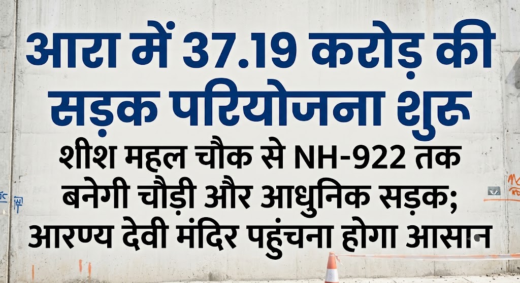 आरा में 37.19 करोड़ की सड़क परियोजना शुरू, शीश महल चौक से NH-922 तक बनेगी चौड़ी और आधुनिक सड़क; आरण्य देवी मंदिर पहुंचना होगा आसान