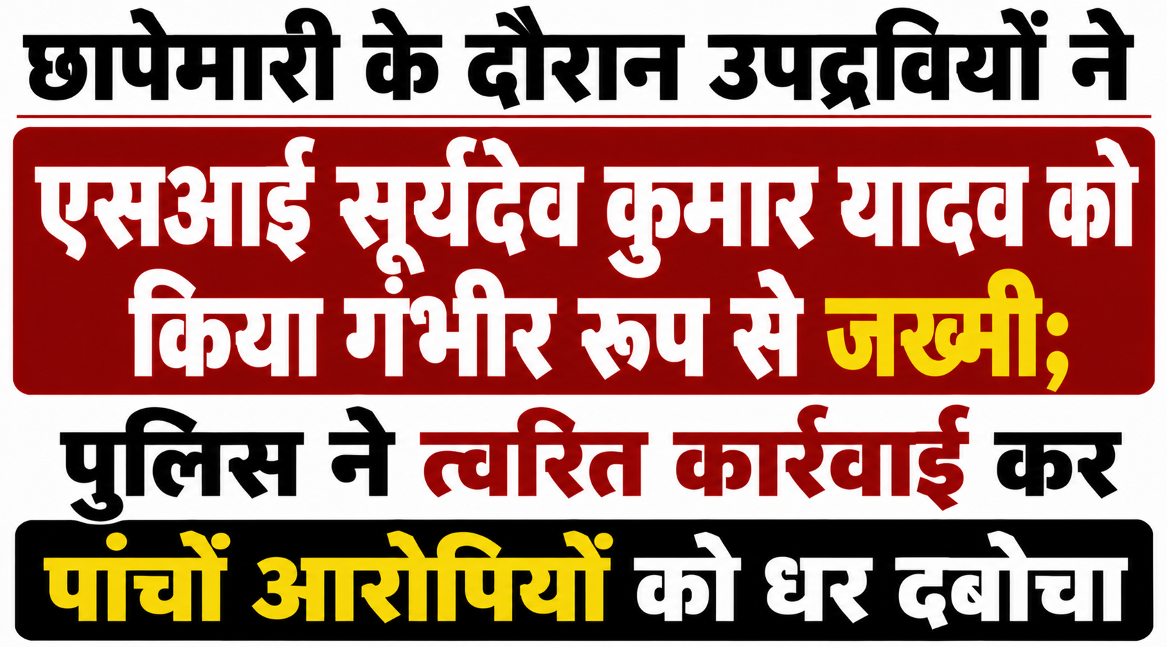छापेमारी के दौरान उपद्रवियों ने एसआई सूर्यदेव कुमार यादव को किया गंभीर रूप से जख्मी; पुलिस ने त्वरित कार्रवाई कर पांचों आरोपियों को धर दबोचा
