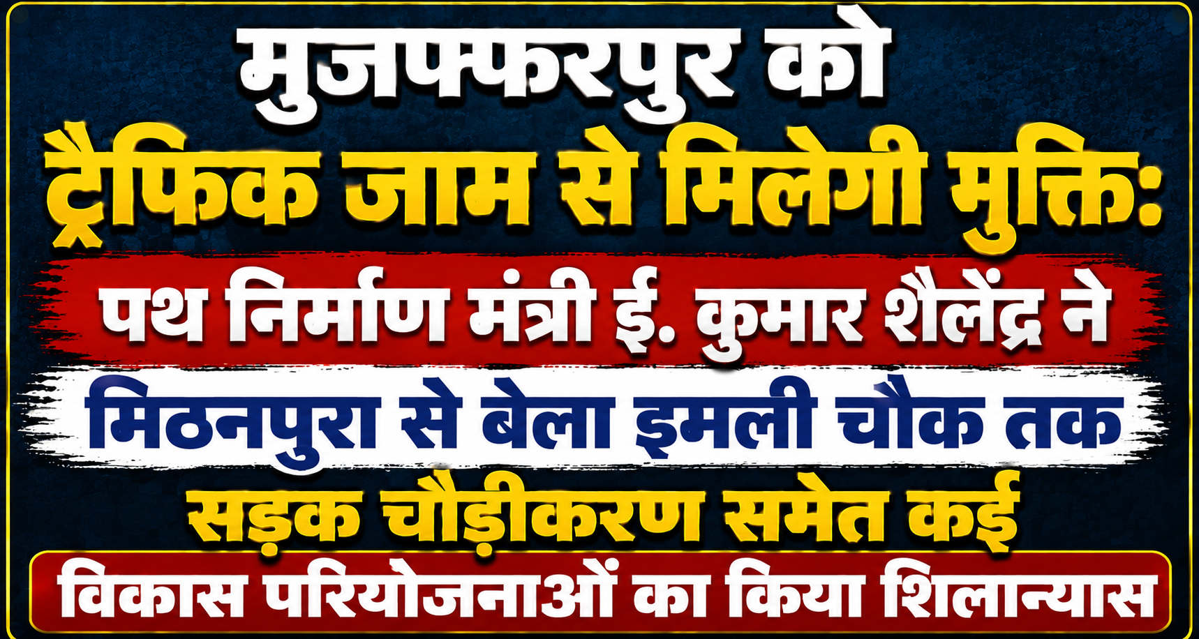 मुजफ्फरपुर को ट्रैफिक जाम से मिलेगी मुक्ति: पथ निर्माण मंत्री ई. कुमार शैलेन्द्र ने मिठनपुरा से बेला इमली चौक तक सड़क चौड़ीकरण समेत कई विकास परियोजनाओं का किया शिलान्यास
