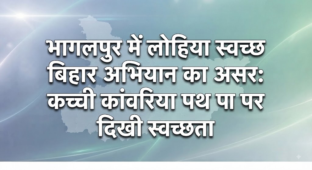 भागलपुर में लोहिया स्वच्छ बिहार अभियान का असर कच्ची कांवरिया पथ और आसपास के इलाकों को बनाया जा रहा ‘स्वच्छता मॉडल’, मिशन मोड में काम