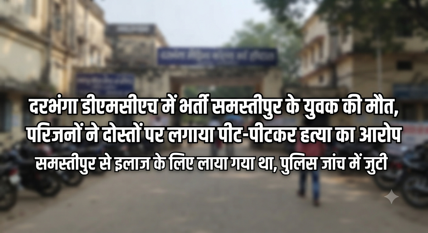 दरभंगा डीएमसीएच में भर्ती समस्तीपुर के युवक की मौत, परिजनों ने दोस्तों पर लगाया पीट-पीटकर हत्या का आरोप