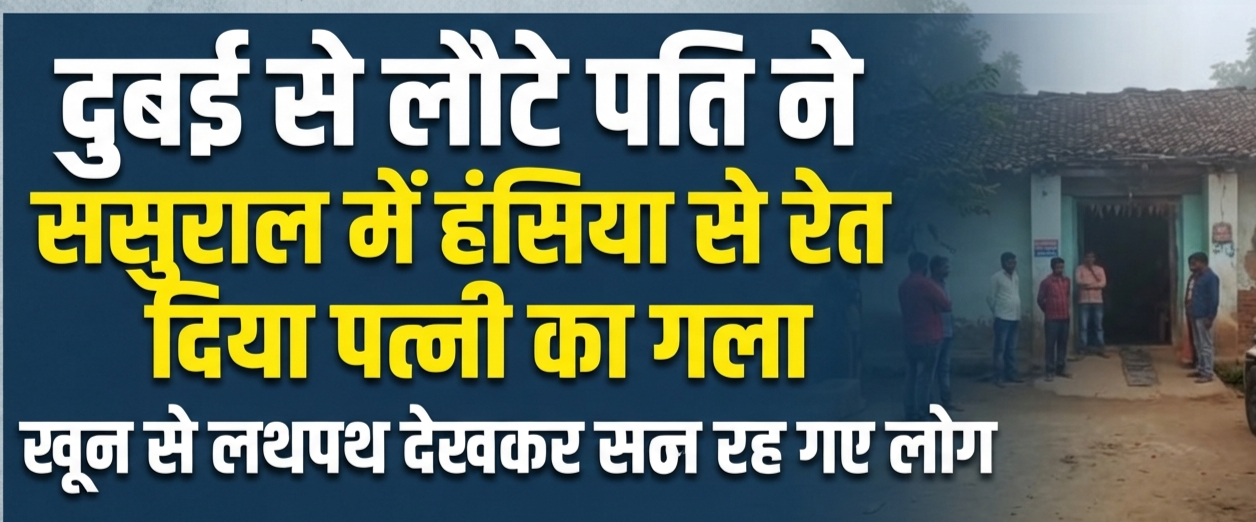 दुबई से लौटे पति ने ससुराल में हंसिया से रेत दिया पत्नी का गला, खून से लथपथ देखकर सन्न रह गए लोग