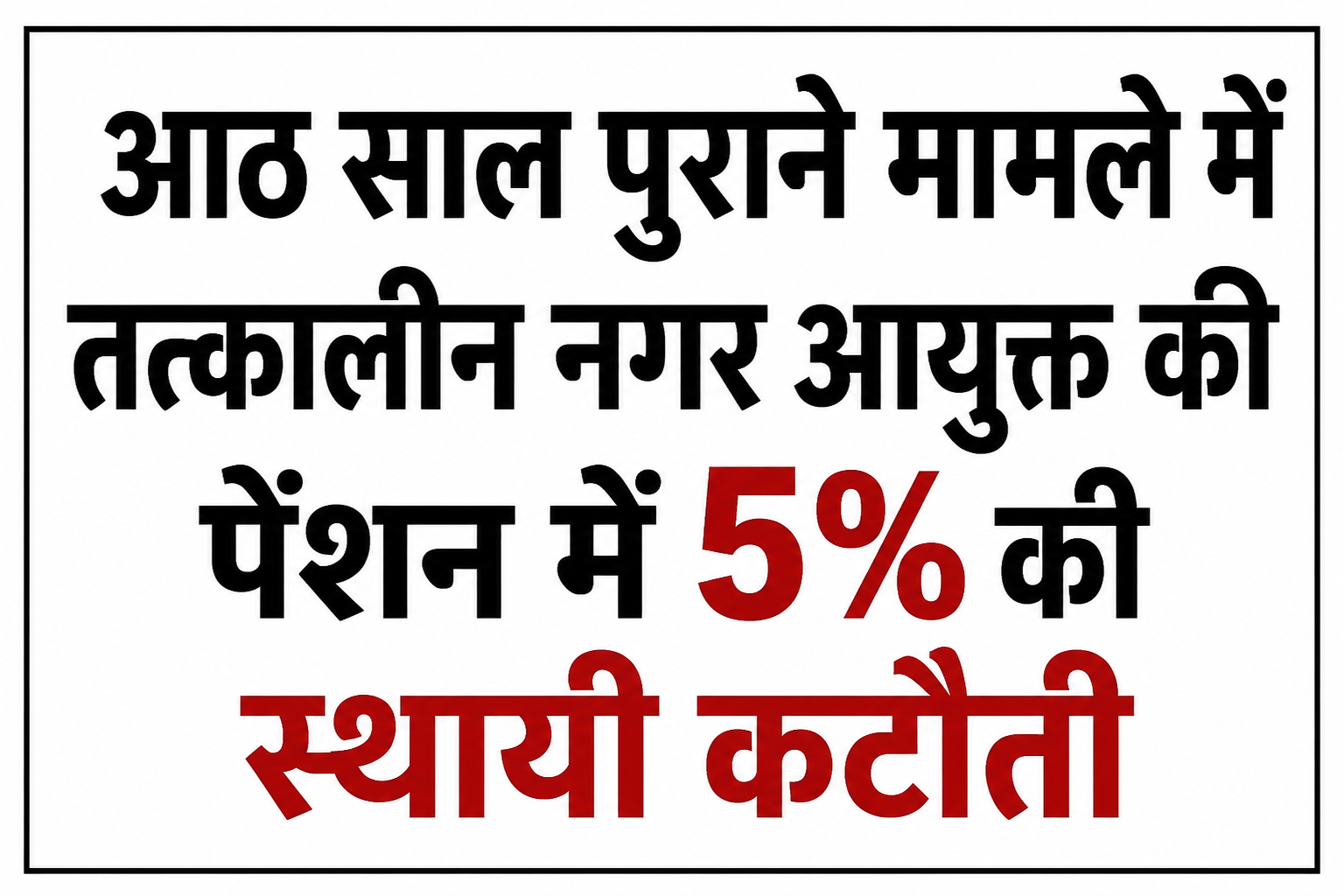 आठ साल पुराने मामले में तत्कालीन नगर आयुक्त की पेंशन में 5% की स्थायी कटौती