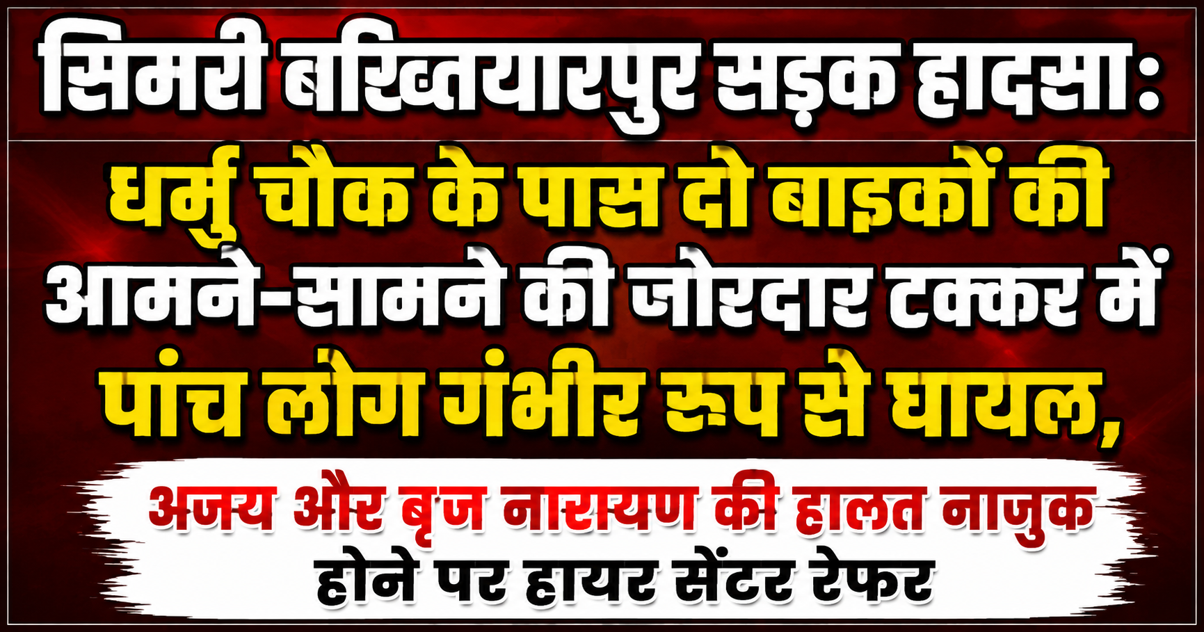 सिमरी बख्तियारपुर सड़क हादसा: धर्मु चौक के पास दो बाइकों की आमने-सामने की जोरदार टक्कर में पांच लोग गंभीर रूप से घायल, अजय और बृज नारायण की हालत नाजुक होने पर हायर सेंटर रेफर