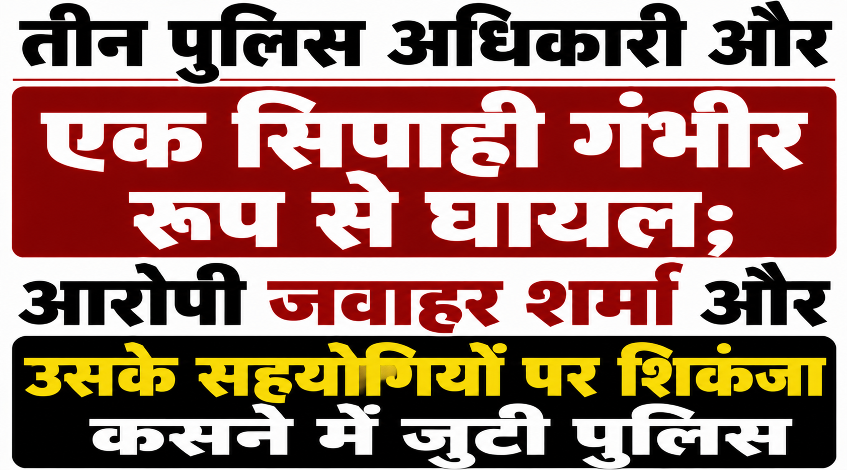 तीन पुलिस अधिकारी और एक सिपाही गंभीर रूप से घायल; आरोपी जवाहर शर्मा और उसके सहयोगियों पर शिकंजा कसने में जुटी पुलिस